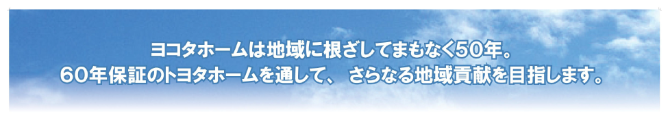 ヨコタホームは地域に根ざしてまもなく50年。60年保証のトヨタホームを通して、さらなる地域貢献を目指します。